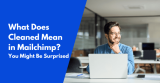 What Does Cleaned Mean in Mailchimp? You May Be Surprised…